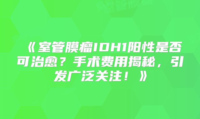 《室管膜瘤IDH1阳性是否可治愈？手术费用揭秘，引发广泛关注！》