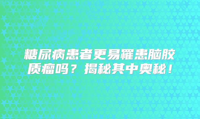 糖尿病患者更易罹患脑胶质瘤吗？揭秘其中奥秘！