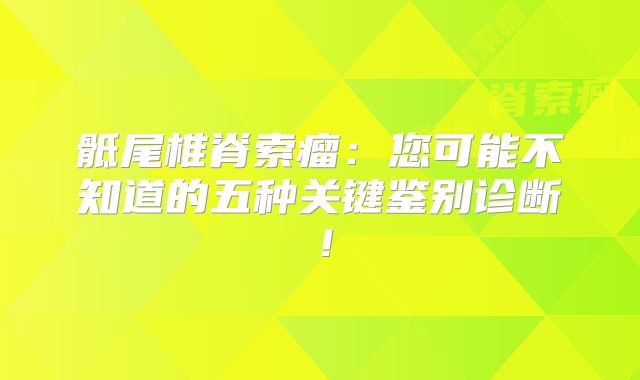 骶尾椎脊索瘤：您可能不知道的五种关键鉴别诊断！