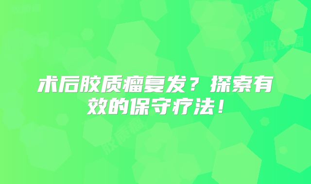 术后胶质瘤复发？探索有效的保守疗法！