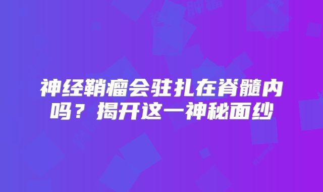 神经鞘瘤会驻扎在脊髓内吗？揭开这一神秘面纱