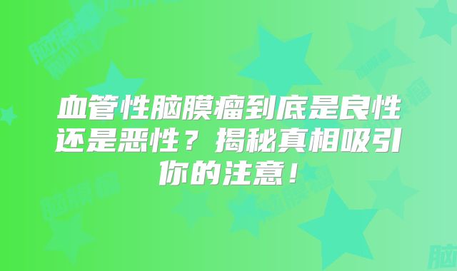 血管性脑膜瘤到底是良性还是恶性？揭秘真相吸引你的注意！
