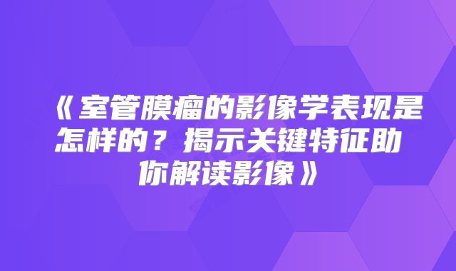 《室管膜瘤的影像学表现是怎样的？揭示关键特征助你解读影像》