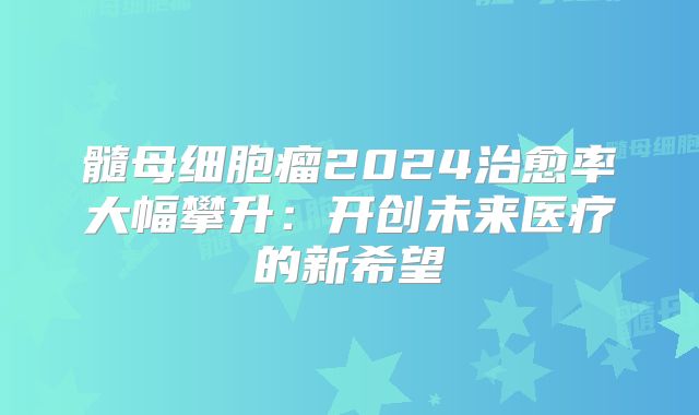髓母细胞瘤2024治愈率大幅攀升：开创未来医疗的新希望