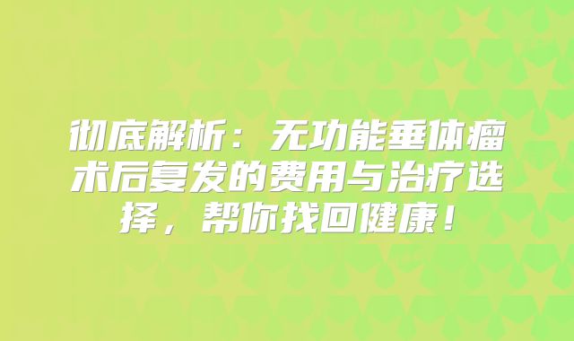 彻底解析：无功能垂体瘤术后复发的费用与治疗选择，帮你找回健康！