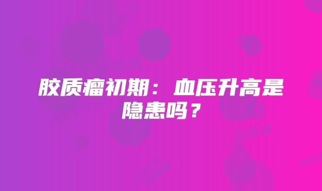 胶质瘤初期：血压升高是隐患吗？