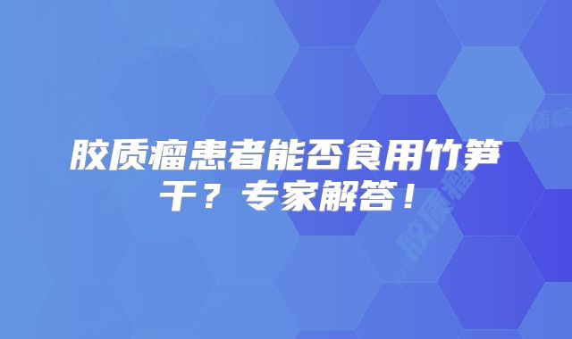 胶质瘤患者能否食用竹笋干？专家解答！