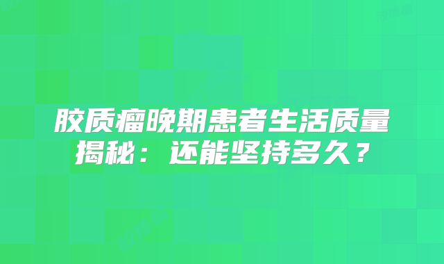 胶质瘤晚期患者生活质量揭秘：还能坚持多久？