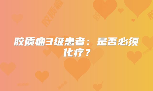 胶质瘤3级患者：是否必须化疗？
