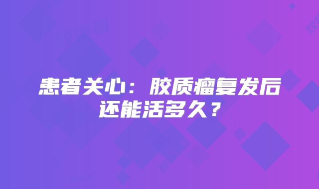 患者关心：胶质瘤复发后还能活多久？