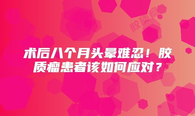 术后八个月头晕难忍！胶质瘤患者该如何应对？