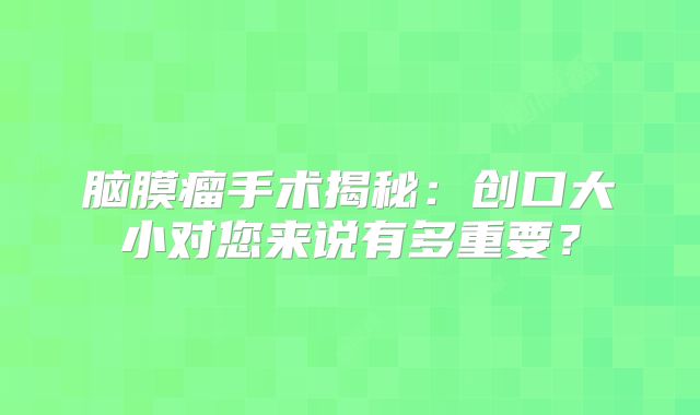 脑膜瘤手术揭秘：创口大小对您来说有多重要？
