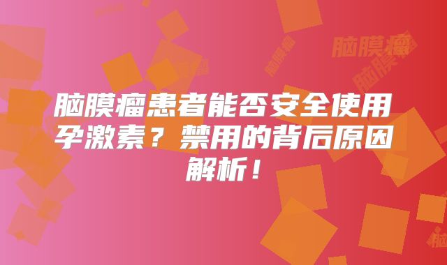 脑膜瘤患者能否安全使用孕激素？禁用的背后原因解析！