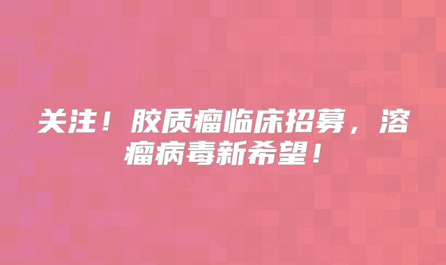 关注！胶质瘤临床招募，溶瘤病毒新希望！