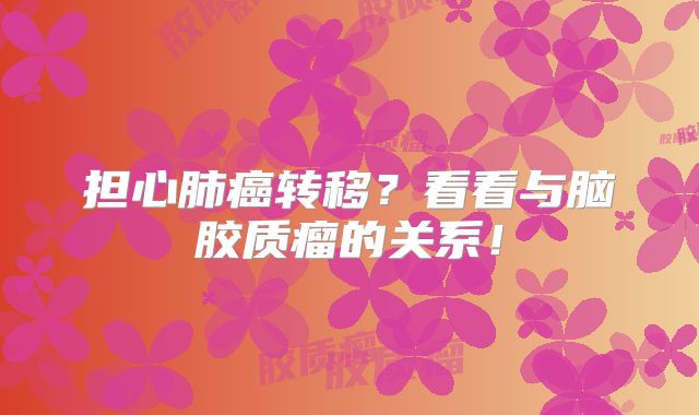 担心肺癌转移？看看与脑胶质瘤的关系！