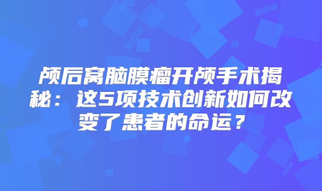 颅后窝脑膜瘤开颅手术揭秘：这5项技术创新如何改变了患者的命运？
