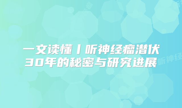 一文读懂丨听神经瘤潜伏30年的秘密与研究进展