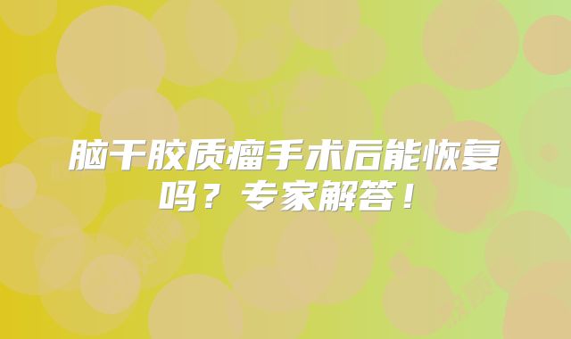 脑干胶质瘤手术后能恢复吗？专家解答！