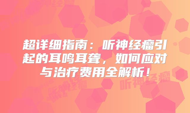 超详细指南：听神经瘤引起的耳鸣耳聋，如何应对与治疗费用全解析！