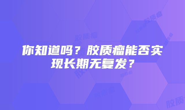 你知道吗？胶质瘤能否实现长期无复发？
