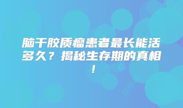 脑干胶质瘤患者最长能活多久？揭秘生存期的真相！