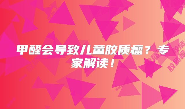 甲醛会导致儿童胶质瘤？专家解读！