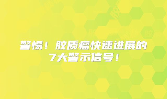 警惕！胶质瘤快速进展的7大警示信号！