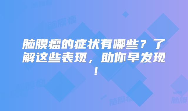 脑膜瘤的症状有哪些？了解这些表现，助你早发现！