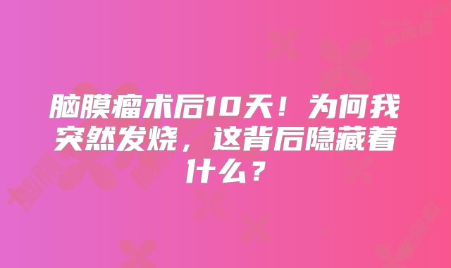 脑膜瘤术后10天！为何我突然发烧，这背后隐藏着什么？