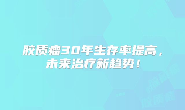 胶质瘤30年生存率提高，未来治疗新趋势！