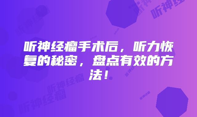 听神经瘤手术后，听力恢复的秘密，盘点有效的方法！