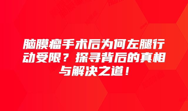 脑膜瘤手术后为何左腿行动受限？探寻背后的真相与解决之道！