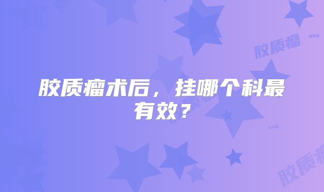 胶质瘤术后，挂哪个科最有效？