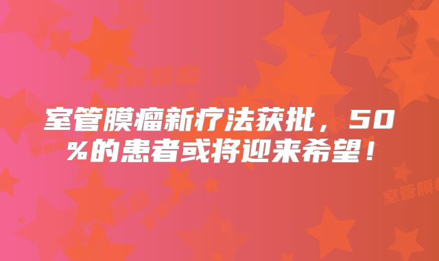 室管膜瘤新疗法获批，50%的患者或将迎来希望！