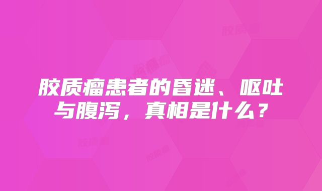 胶质瘤患者的昏迷、呕吐与腹泻，真相是什么？