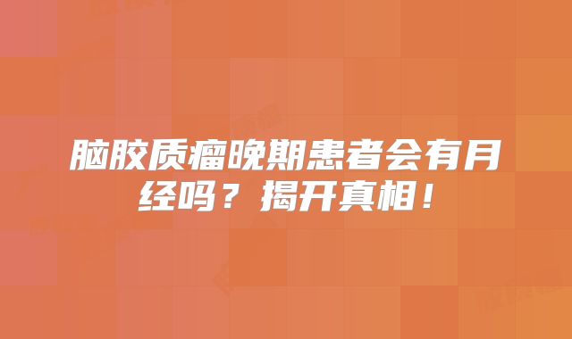 脑胶质瘤晚期患者会有月经吗？揭开真相！