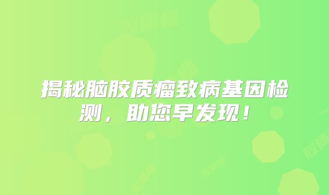 揭秘脑胶质瘤致病基因检测，助您早发现！