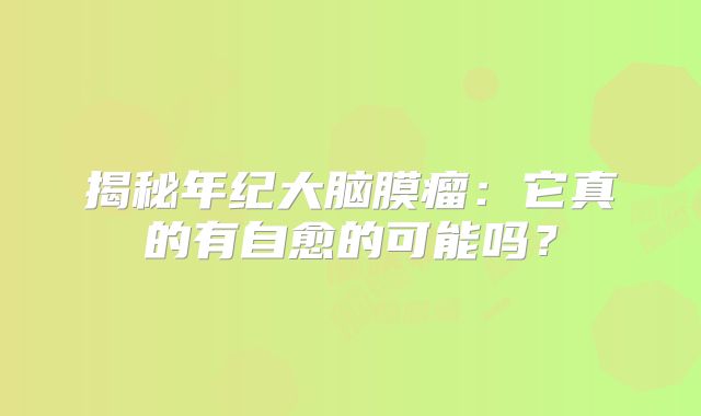揭秘年纪大脑膜瘤：它真的有自愈的可能吗？