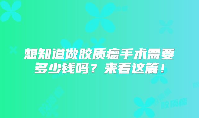 想知道做胶质瘤手术需要多少钱吗？来看这篇！