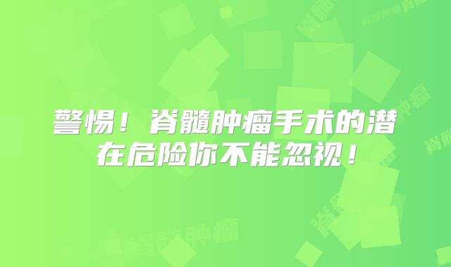 警惕！脊髓肿瘤手术的潜在危险你不能忽视！