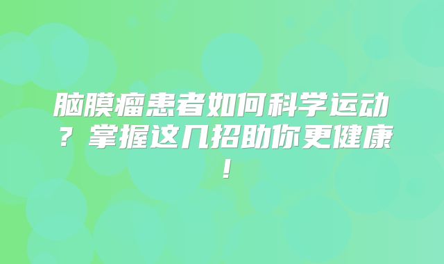 脑膜瘤患者如何科学运动？掌握这几招助你更健康！