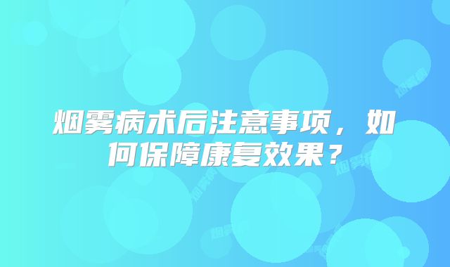 烟雾病术后注意事项，如何保障康复效果？