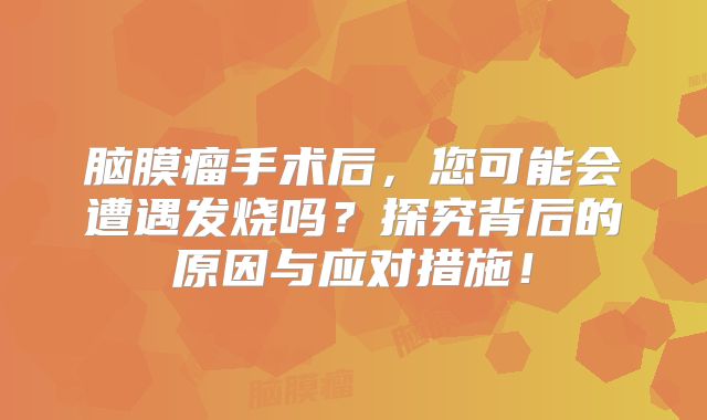 脑膜瘤手术后，您可能会遭遇发烧吗？探究背后的原因与应对措施！