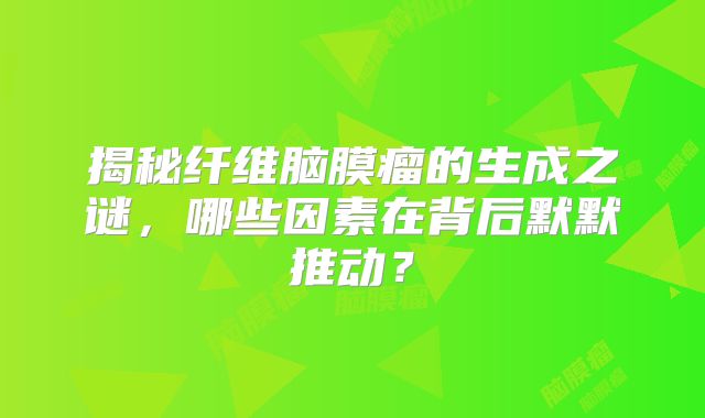 揭秘纤维脑膜瘤的生成之谜，哪些因素在背后默默推动？