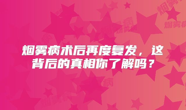 烟雾病术后再度复发，这背后的真相你了解吗？