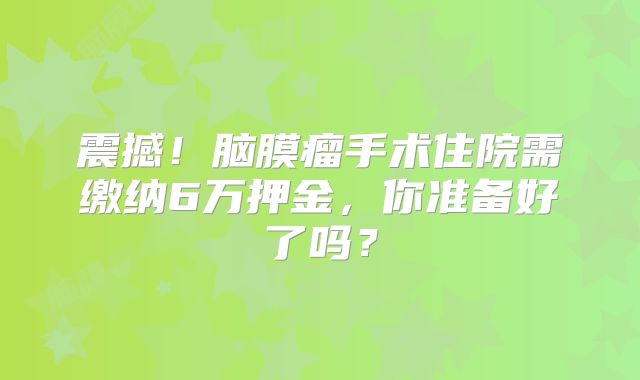 震撼！脑膜瘤手术住院需缴纳6万押金，你准备好了吗？