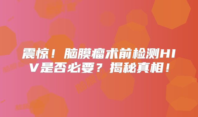 震惊！脑膜瘤术前检测HIV是否必要？揭秘真相！