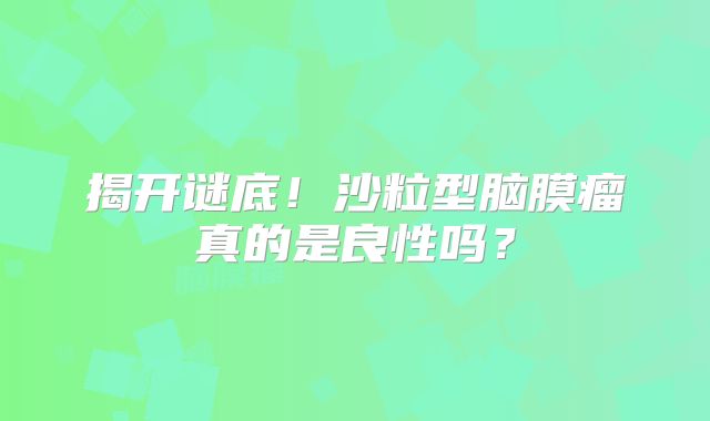 揭开谜底！沙粒型脑膜瘤真的是良性吗？