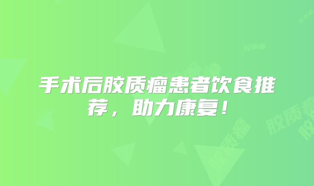 手术后胶质瘤患者饮食推荐，助力康复！