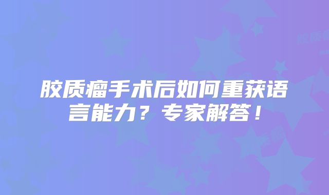 胶质瘤手术后如何重获语言能力？专家解答！